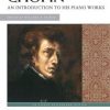 Chopin, Frederic - An Introduction to his Piano Works